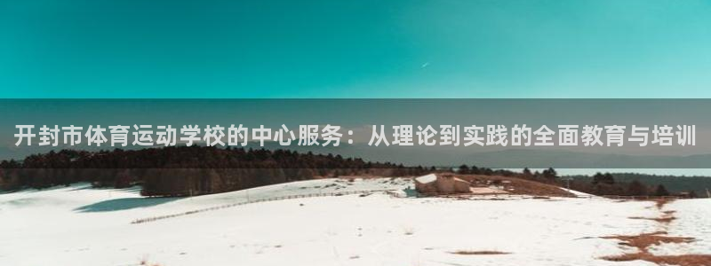 3377体育官网下载招商电话：开封市体育运动学校的中心服务：