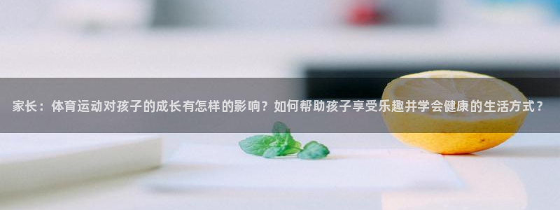 3377体育官网下载招商电话是多少啊：家长：体育运动对孩子的