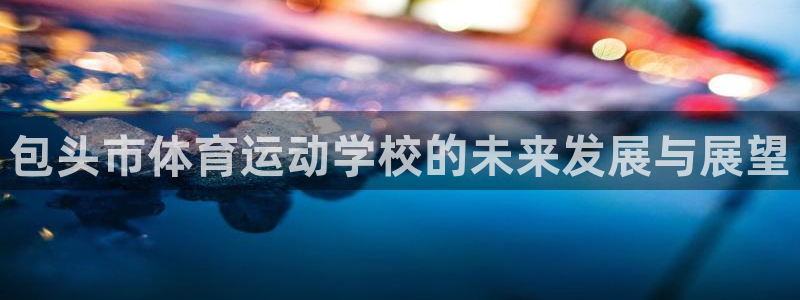 3377体育官方正版app官方：包头市体育运动学校的未来发展